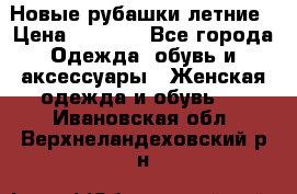 Новые рубашки летние › Цена ­ 2 000 - Все города Одежда, обувь и аксессуары » Женская одежда и обувь   . Ивановская обл.,Верхнеландеховский р-н